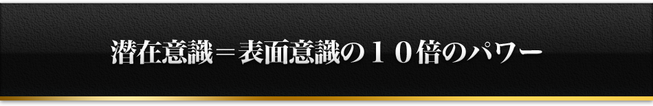 潜在意識＝表面意識の１０倍のパワー
