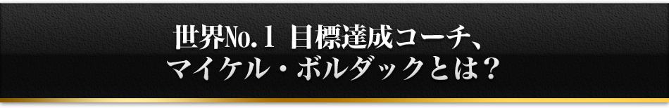 世界No.1 目標達成コーチ、マイケル・ボルダックとは？
