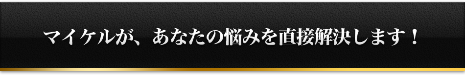 マイケルが、あなたの悩みを直接解決します！