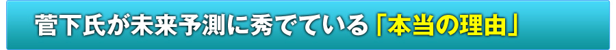 菅下氏が未来予測に秀でている「本当の理由」