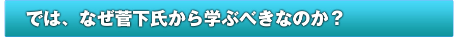 では、なぜ菅下氏から学ぶべきなのか？