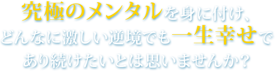 究極のメンタルを身に付け、どんなに激しい逆境でも一生幸せであり続けたいとは思いませんか？