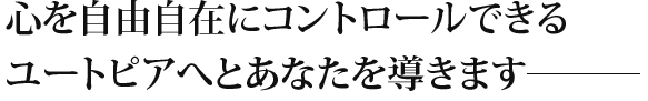 心を自由自在にコントロールできるユートピアへとあなたを導きます