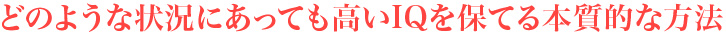 どのような状況にあっても高いIQを保てる本質的な方法