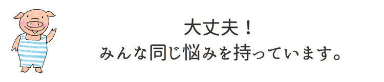 大丈夫！みんな同じ悩みを持っています。