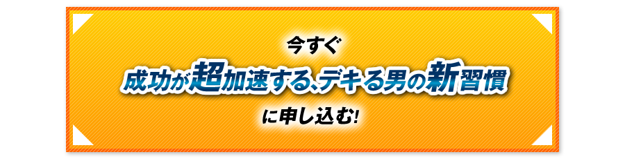 今すぐ『成功が超加速する、デキる男の新習慣』に申し込む！