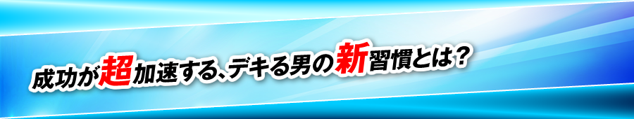 成功が超加速する、デキる男の新習慣とは？