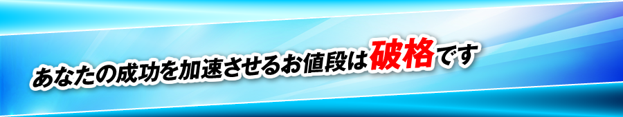 あなたの成功を加速させるお値段は破格です