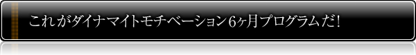これがダイナマイトモチベーション6ヶ月プログラムだ!