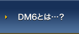 DM6�Ƃ́E�E�E�H