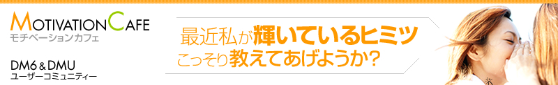 MOTIVATION CAFEモチベーションカフェ　DM6＆DMUユーザーコミュニティー　最近私が輝いているヒミツ こっそり教えてあげようか？