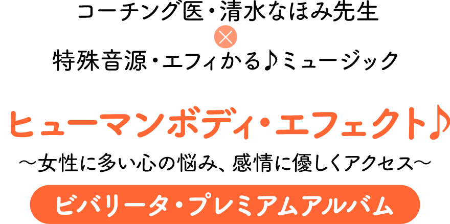 コーチング医・清水なほみ先生×特殊音源・エフィかる♪ミュージック ヒューマンボディ・エフェクト♪～女性に多い心の悩み、感情に優しくアクセス～ビバリータ・プレミアムアルバム