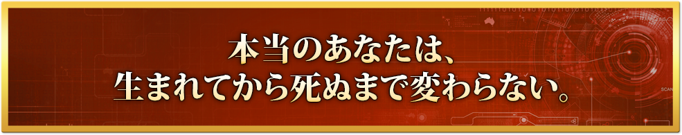 本当のあなたは、生まれてから死ぬまで変わらない。