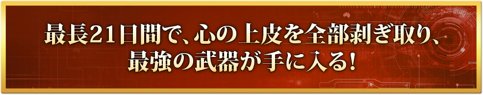 最長21日間で、心の上皮を全部剥ぎ取り、最強の武器が手に入る！