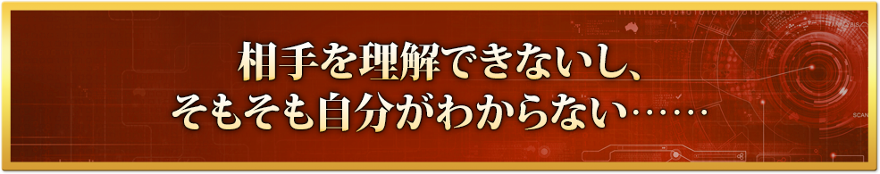 相手を理解できないし、そもそも自分がわからない……
