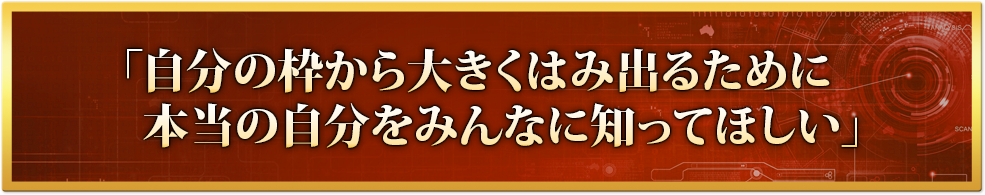 「自分の枠から大きくはみ出るために　本当の自分をみんなに知ってほしい」