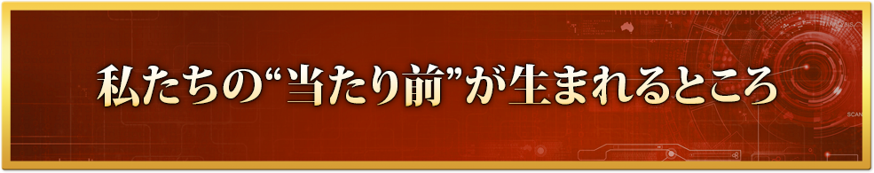私たちの“当たり前”が生まれるところ