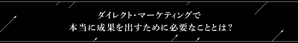 ダイレクト・マーケティングで本当に成果を出すために必要なこととは？