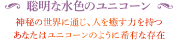 ◆ 聡明な水色のユニコーン 神秘の世界に通じ、人を癒す力を持つあなたはユニコーンのように希有な存在