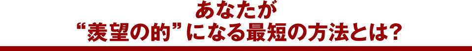 ■あなたが“羨望の的”になる最短の方法とは？