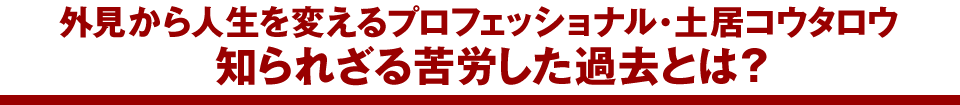 外見から人生を変えるプロフェッショナル・土居コウタロウ知られざる苦労した過去とは？