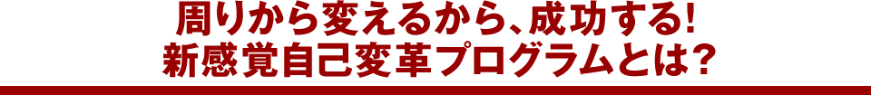 周りから変えるから、成功する！新感覚自己変革プログラムとは？