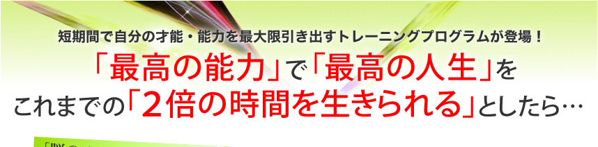 短期間で自分の才能・能力を最大限引き出すトレーニングプログラムが登場！「最高の能力」で「最高の人生」をこれまでの「2倍の時間を生きられる」としたら･･･