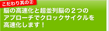 こだわり其の２｜脳の高速化と超並列脳の2つのアプローチでクロックサイクルを高速化します！