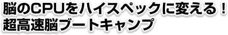 脳のCPUをハイスペックに変える！超高速ブートキャンプ