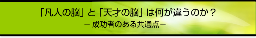 「凡人の脳」と「天才の脳」は何が違うのか?ー成功者の共通点ー