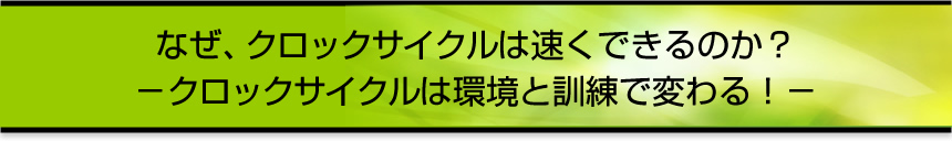 なぜ、クロックサイクルは速くできるのか？－クロックサイクルは環境と訓練で変わる！－