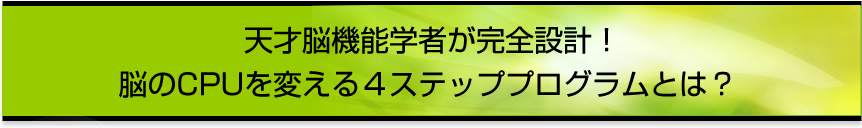 天才脳機能学者が完全設計！脳のCPUを変える４ステッププログラムとは？