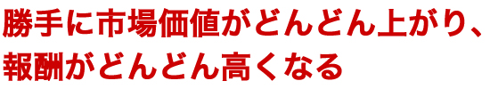 勝手に市場価値がどんどん上がり、報酬が高くなり