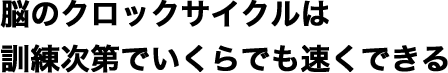 脳のクロックサイクルは訓練次第でいくらでも速くできる