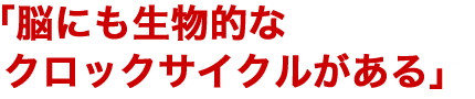 「脳にも生物的なクロックサイクルがある」