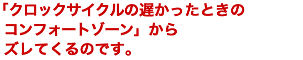 「クロックサイクルの遅かったときのコンフォートゾーン」
  からズレてくるのです。