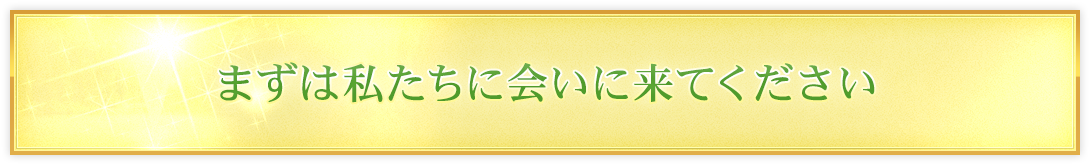 まずは私たちに会いに来てください
