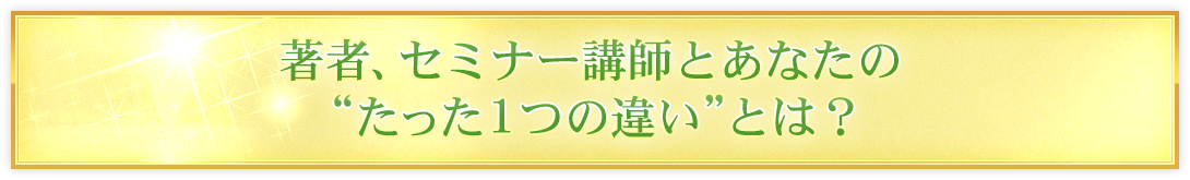 著者、セミナー講師とあなたの“たった１つの違い”とは？