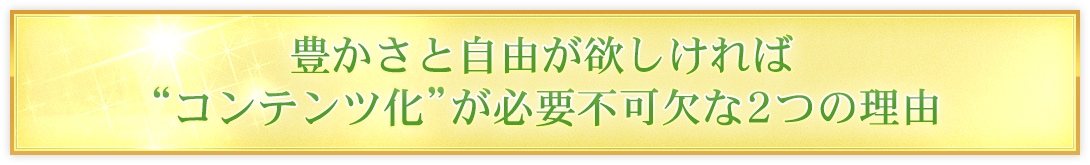 豊かさと自由が欲しければ“コンテンツ化”が必要不可欠な2つの理由