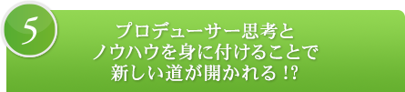 5.プロデューサー思考とノウハウを身に付けることで新しい道が開かれる!?