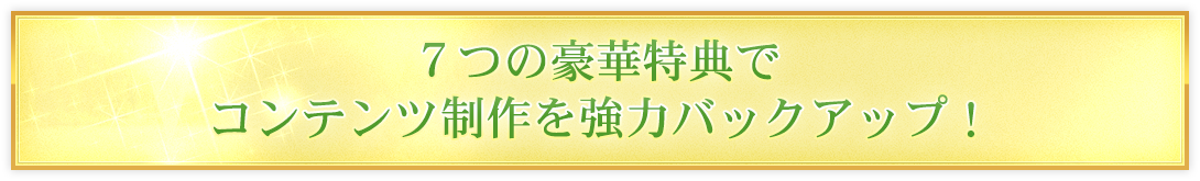 ７つの豪華特典でコンテンツ制作を強力バックアップ！