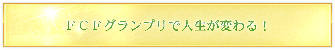 ＦＣＦグランプリで人生が変わる！