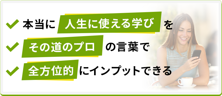 本当に【人生に使える学び】を【その道のプロ】の言葉で【全方位的】にインプットできる