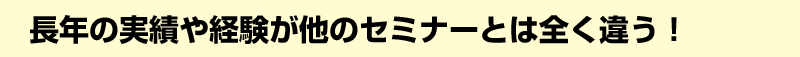 長年の実績や経験が他のセミナーとは全く違う！