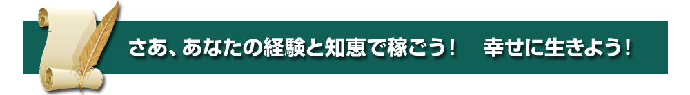 さあ、あなたの経験と知恵で稼ごう！　幸せに生きよう！