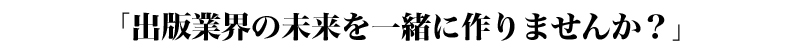 「出版業界の未来を一緒に作りませんか？」