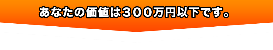 あなたの価値は３００万円以下です。