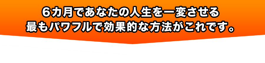 ６カ月であなたの人生を一変させる最もパワフルで効果的な方法がこれです。