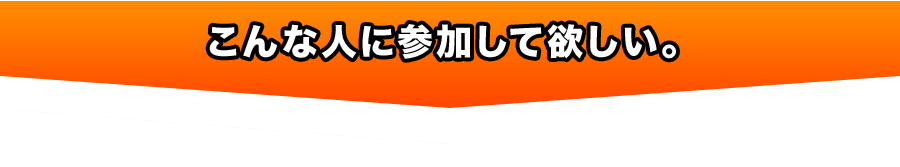 こんな人に参加して欲しい。