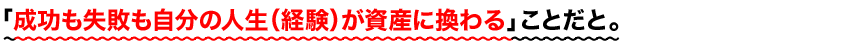 「成功も失敗も自分の人生（経験）が資産に換わる」ことだと。